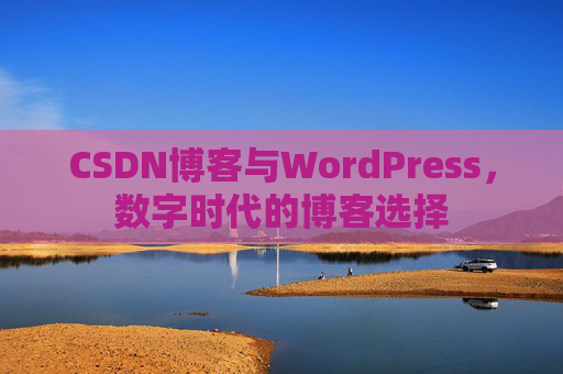 CSDN博客与WordPress,数字时代的博客选择 CSDN博客与WordPress,数字时代的博客选择